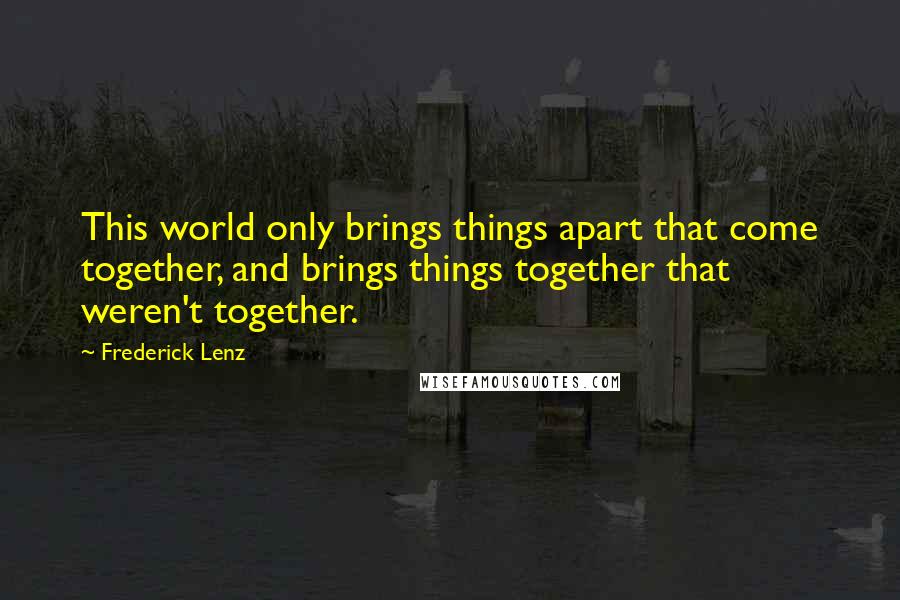 Frederick Lenz Quotes: This world only brings things apart that come together, and brings things together that weren't together.