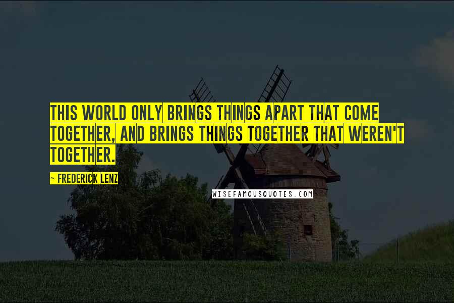 Frederick Lenz Quotes: This world only brings things apart that come together, and brings things together that weren't together.