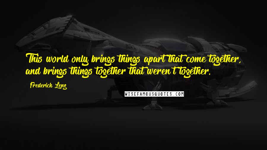 Frederick Lenz Quotes: This world only brings things apart that come together, and brings things together that weren't together.