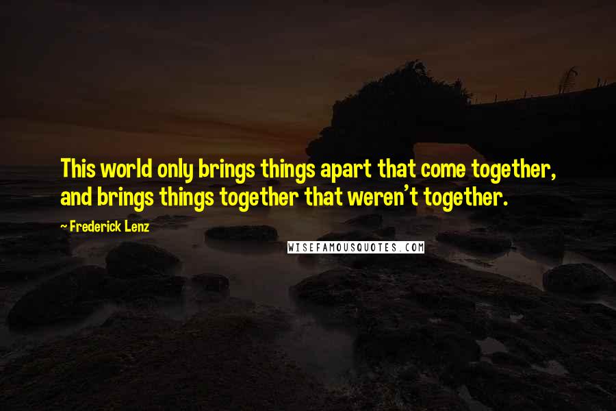 Frederick Lenz Quotes: This world only brings things apart that come together, and brings things together that weren't together.