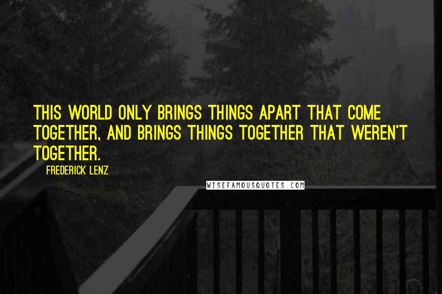 Frederick Lenz Quotes: This world only brings things apart that come together, and brings things together that weren't together.