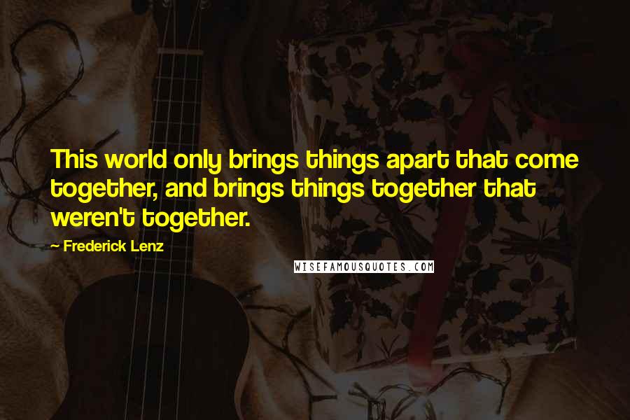 Frederick Lenz Quotes: This world only brings things apart that come together, and brings things together that weren't together.