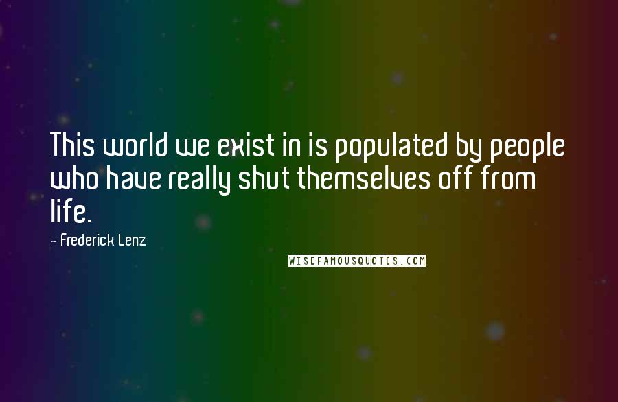 Frederick Lenz Quotes: This world we exist in is populated by people who have really shut themselves off from life.