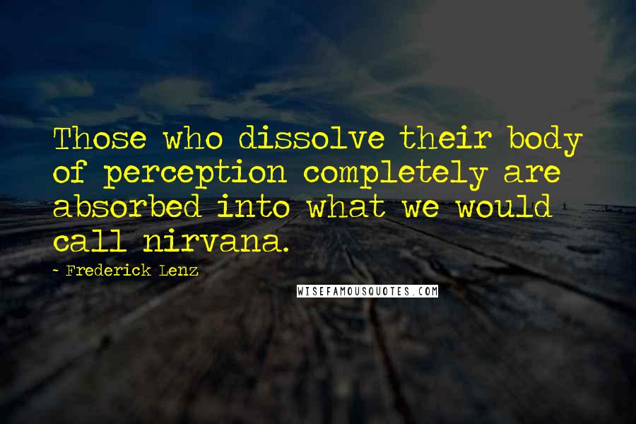 Frederick Lenz Quotes: Those who dissolve their body of perception completely are absorbed into what we would call nirvana.