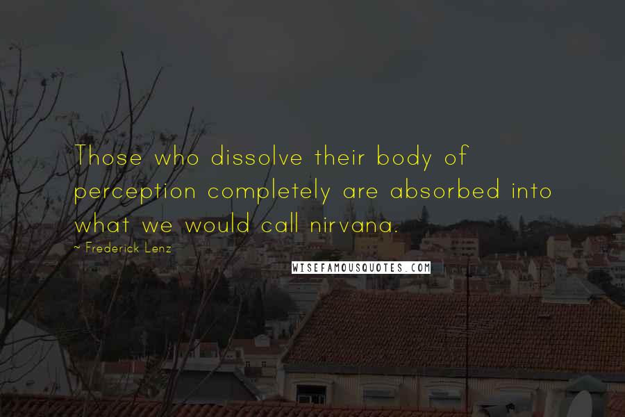 Frederick Lenz Quotes: Those who dissolve their body of perception completely are absorbed into what we would call nirvana.