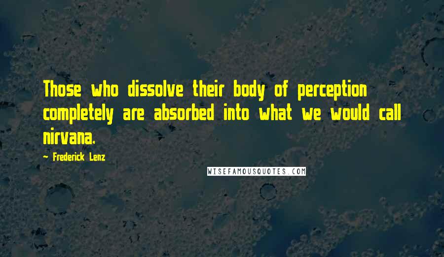 Frederick Lenz Quotes: Those who dissolve their body of perception completely are absorbed into what we would call nirvana.