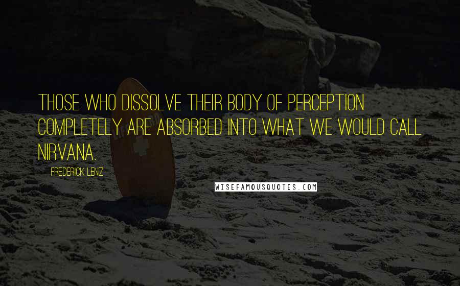 Frederick Lenz Quotes: Those who dissolve their body of perception completely are absorbed into what we would call nirvana.