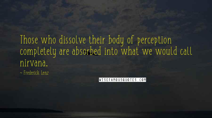 Frederick Lenz Quotes: Those who dissolve their body of perception completely are absorbed into what we would call nirvana.