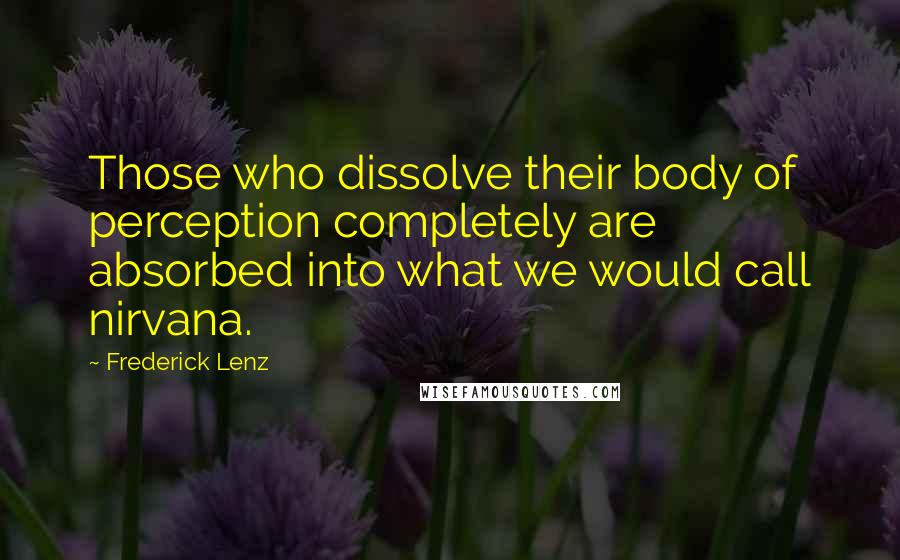 Frederick Lenz Quotes: Those who dissolve their body of perception completely are absorbed into what we would call nirvana.