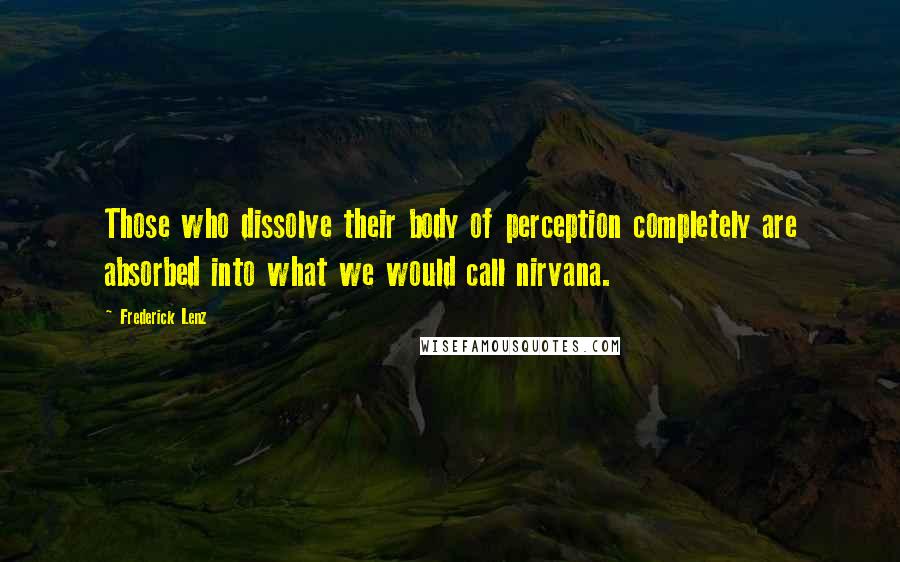 Frederick Lenz Quotes: Those who dissolve their body of perception completely are absorbed into what we would call nirvana.