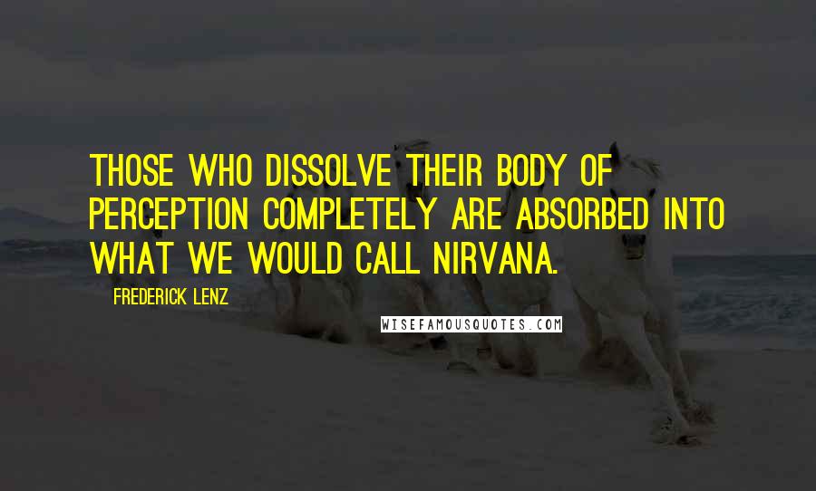 Frederick Lenz Quotes: Those who dissolve their body of perception completely are absorbed into what we would call nirvana.