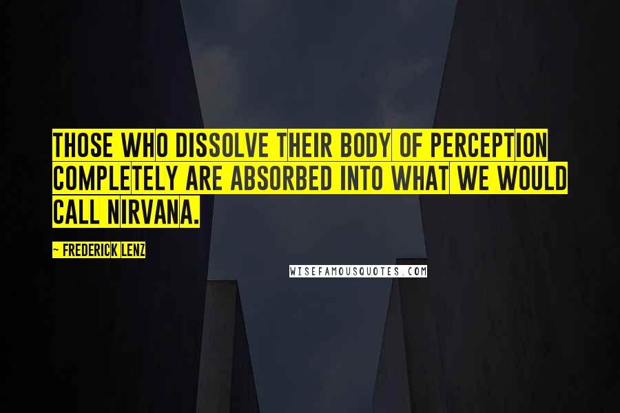 Frederick Lenz Quotes: Those who dissolve their body of perception completely are absorbed into what we would call nirvana.