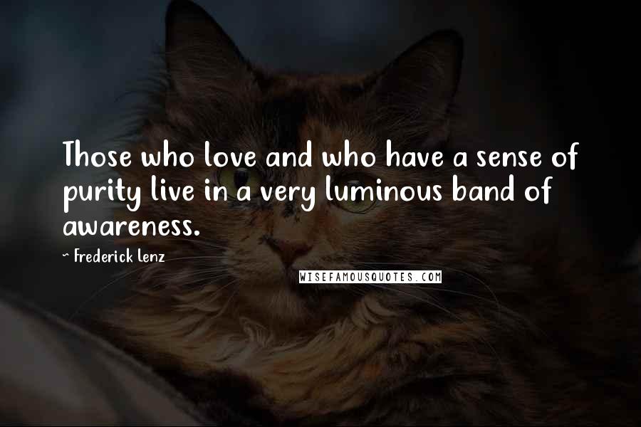 Frederick Lenz Quotes: Those who love and who have a sense of purity live in a very luminous band of awareness.