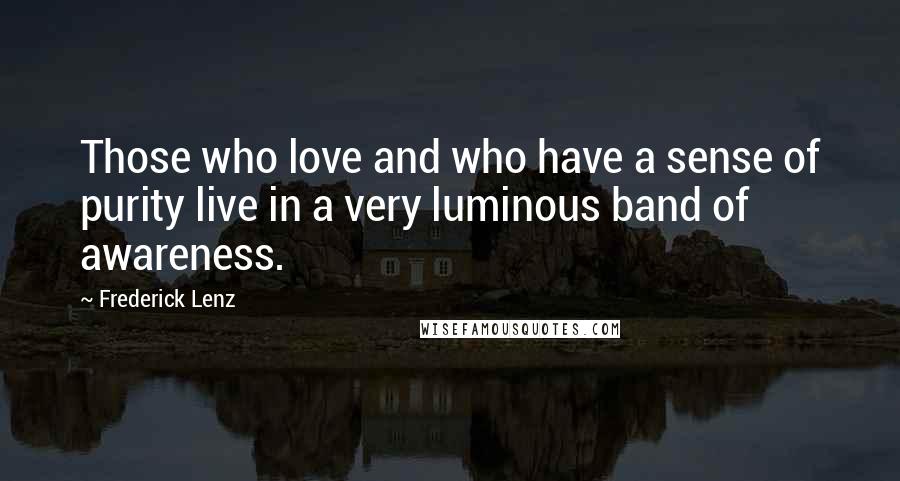 Frederick Lenz Quotes: Those who love and who have a sense of purity live in a very luminous band of awareness.