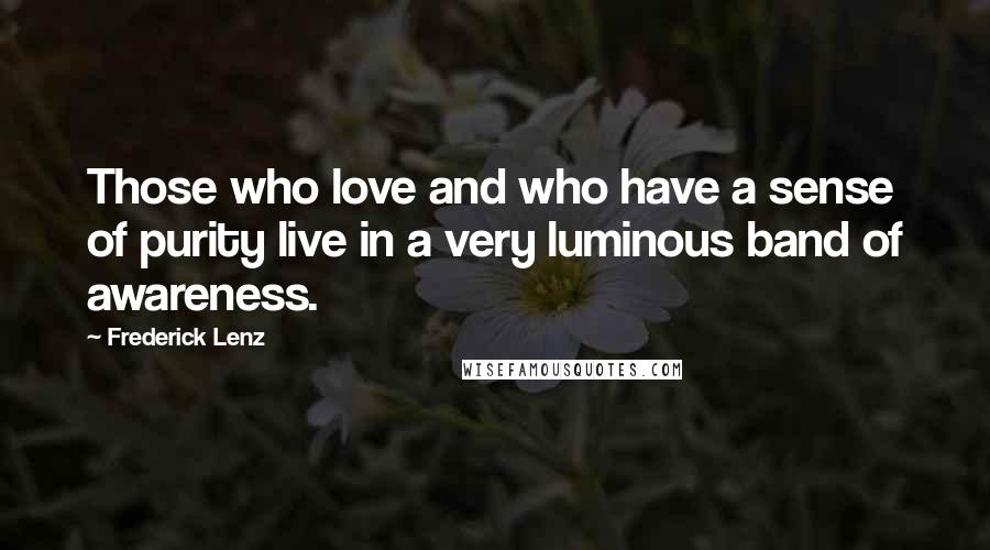 Frederick Lenz Quotes: Those who love and who have a sense of purity live in a very luminous band of awareness.