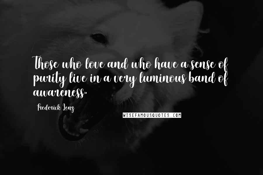 Frederick Lenz Quotes: Those who love and who have a sense of purity live in a very luminous band of awareness.