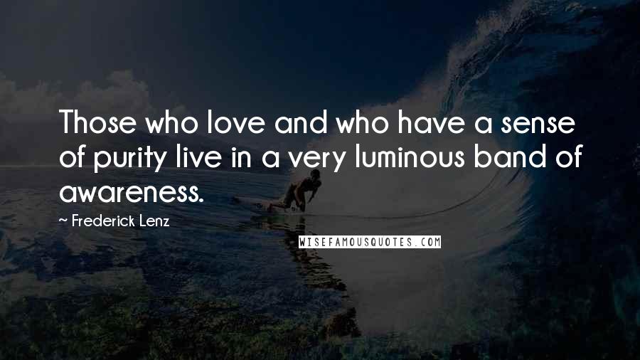 Frederick Lenz Quotes: Those who love and who have a sense of purity live in a very luminous band of awareness.