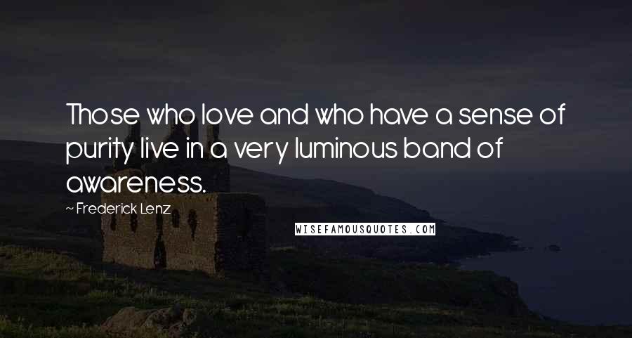 Frederick Lenz Quotes: Those who love and who have a sense of purity live in a very luminous band of awareness.