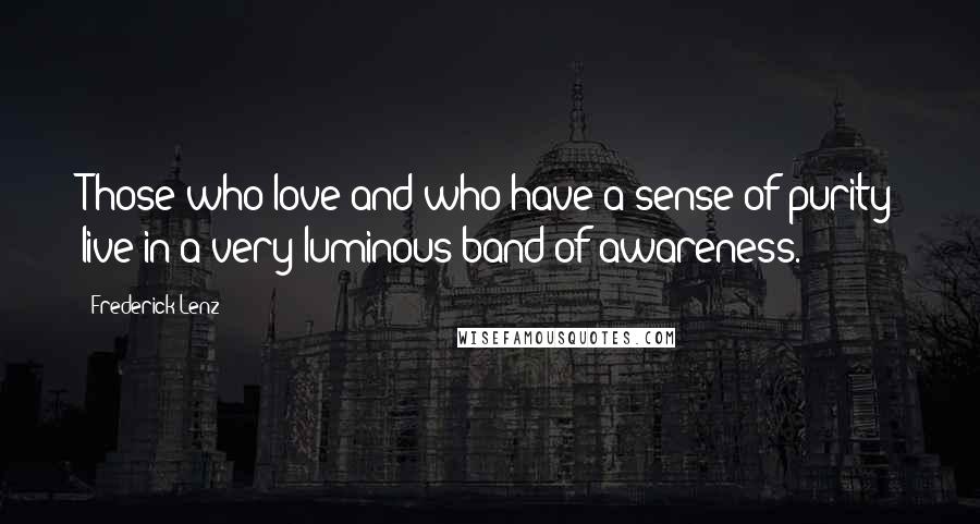 Frederick Lenz Quotes: Those who love and who have a sense of purity live in a very luminous band of awareness.