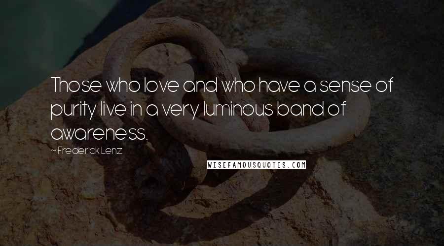 Frederick Lenz Quotes: Those who love and who have a sense of purity live in a very luminous band of awareness.