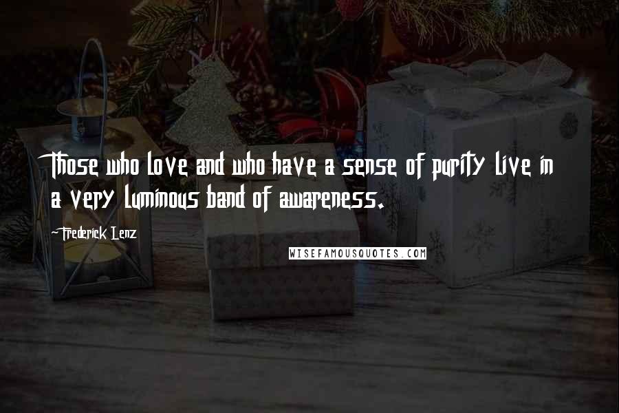 Frederick Lenz Quotes: Those who love and who have a sense of purity live in a very luminous band of awareness.