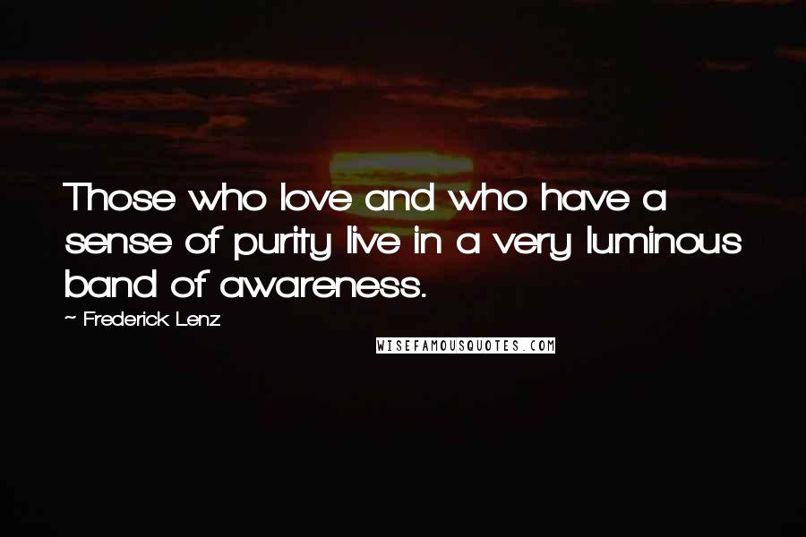 Frederick Lenz Quotes: Those who love and who have a sense of purity live in a very luminous band of awareness.