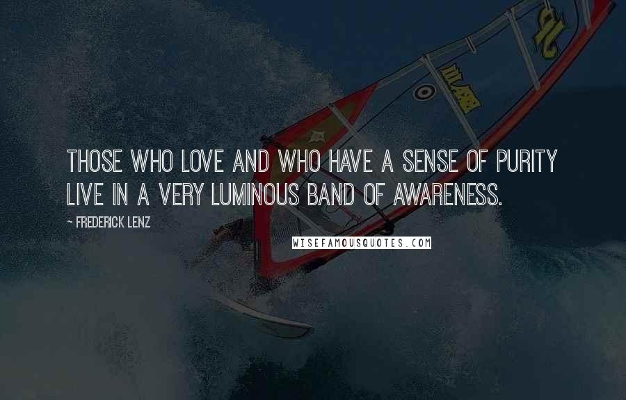 Frederick Lenz Quotes: Those who love and who have a sense of purity live in a very luminous band of awareness.