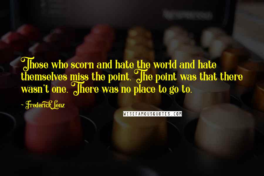 Frederick Lenz Quotes: Those who scorn and hate the world and hate themselves miss the point. The point was that there wasn't one. There was no place to go to.