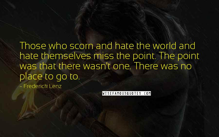 Frederick Lenz Quotes: Those who scorn and hate the world and hate themselves miss the point. The point was that there wasn't one. There was no place to go to.