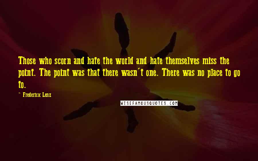 Frederick Lenz Quotes: Those who scorn and hate the world and hate themselves miss the point. The point was that there wasn't one. There was no place to go to.