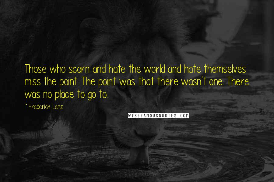 Frederick Lenz Quotes: Those who scorn and hate the world and hate themselves miss the point. The point was that there wasn't one. There was no place to go to.