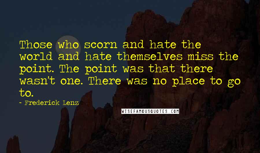 Frederick Lenz Quotes: Those who scorn and hate the world and hate themselves miss the point. The point was that there wasn't one. There was no place to go to.