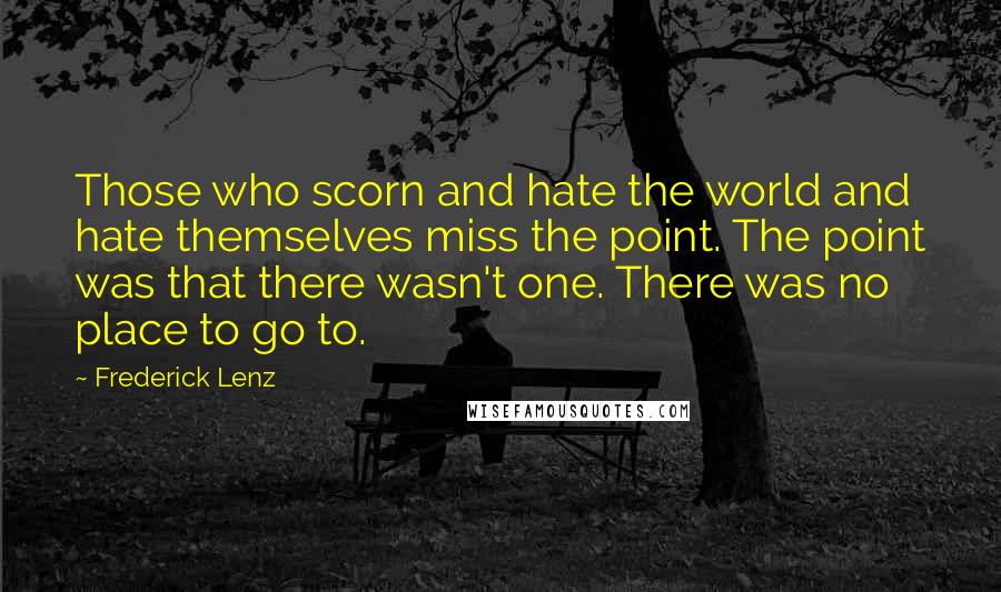 Frederick Lenz Quotes: Those who scorn and hate the world and hate themselves miss the point. The point was that there wasn't one. There was no place to go to.