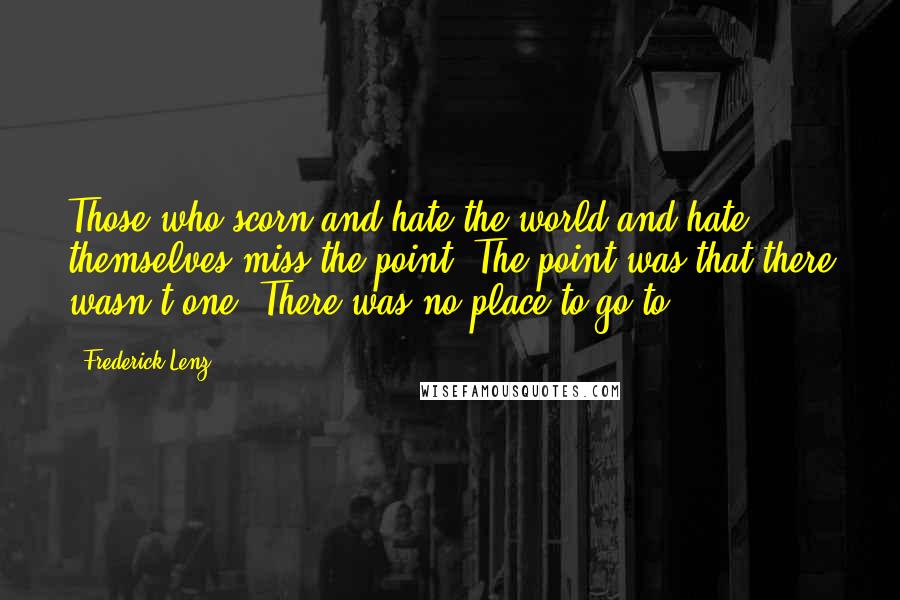 Frederick Lenz Quotes: Those who scorn and hate the world and hate themselves miss the point. The point was that there wasn't one. There was no place to go to.