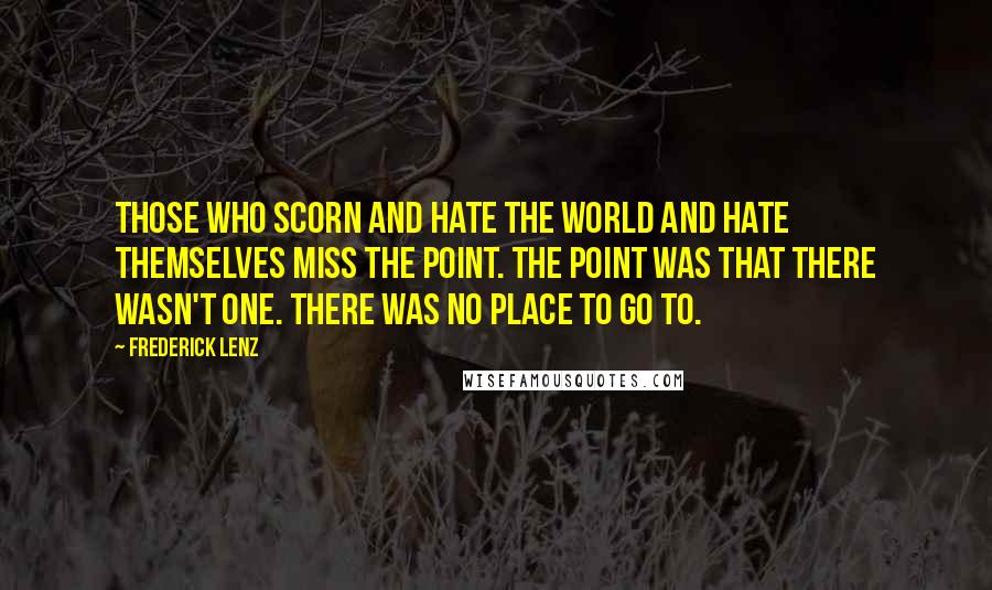 Frederick Lenz Quotes: Those who scorn and hate the world and hate themselves miss the point. The point was that there wasn't one. There was no place to go to.