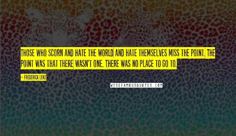 Frederick Lenz Quotes: Those who scorn and hate the world and hate themselves miss the point. The point was that there wasn't one. There was no place to go to.