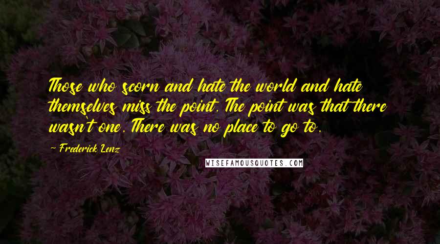 Frederick Lenz Quotes: Those who scorn and hate the world and hate themselves miss the point. The point was that there wasn't one. There was no place to go to.