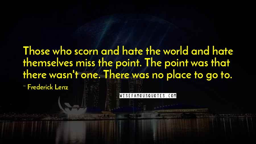 Frederick Lenz Quotes: Those who scorn and hate the world and hate themselves miss the point. The point was that there wasn't one. There was no place to go to.