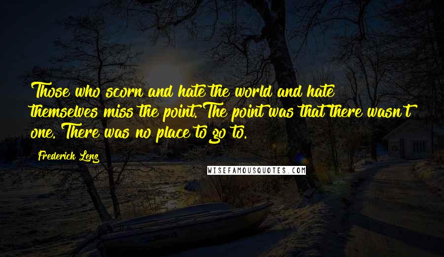 Frederick Lenz Quotes: Those who scorn and hate the world and hate themselves miss the point. The point was that there wasn't one. There was no place to go to.