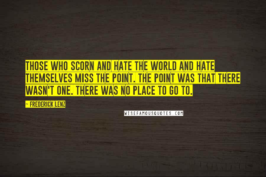 Frederick Lenz Quotes: Those who scorn and hate the world and hate themselves miss the point. The point was that there wasn't one. There was no place to go to.