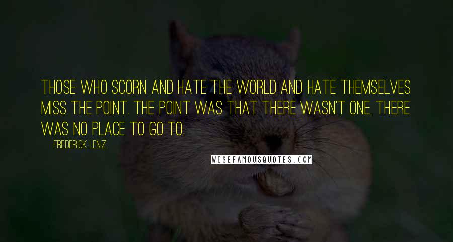 Frederick Lenz Quotes: Those who scorn and hate the world and hate themselves miss the point. The point was that there wasn't one. There was no place to go to.