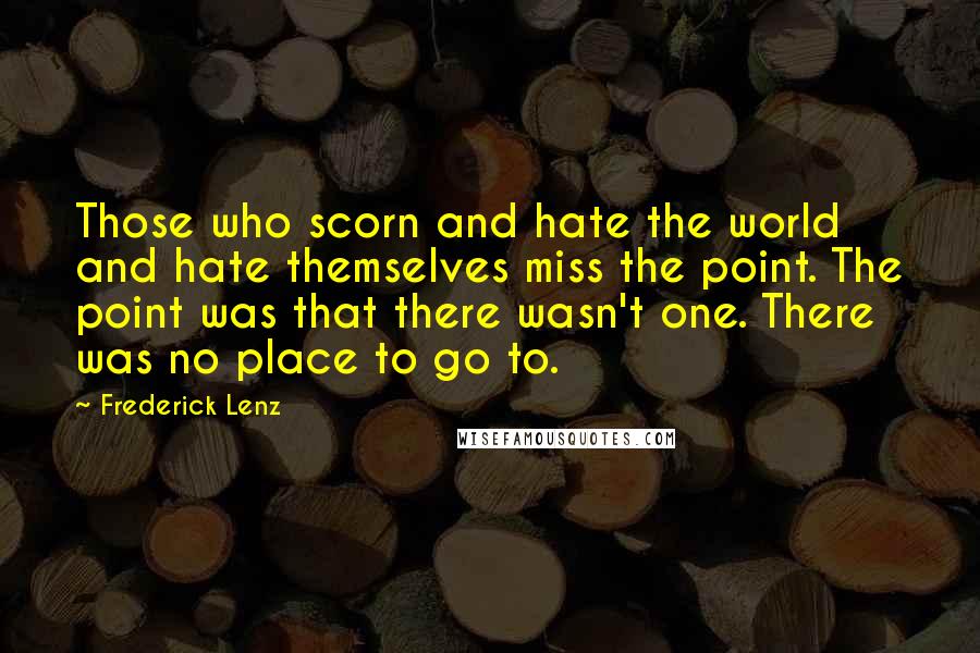 Frederick Lenz Quotes: Those who scorn and hate the world and hate themselves miss the point. The point was that there wasn't one. There was no place to go to.