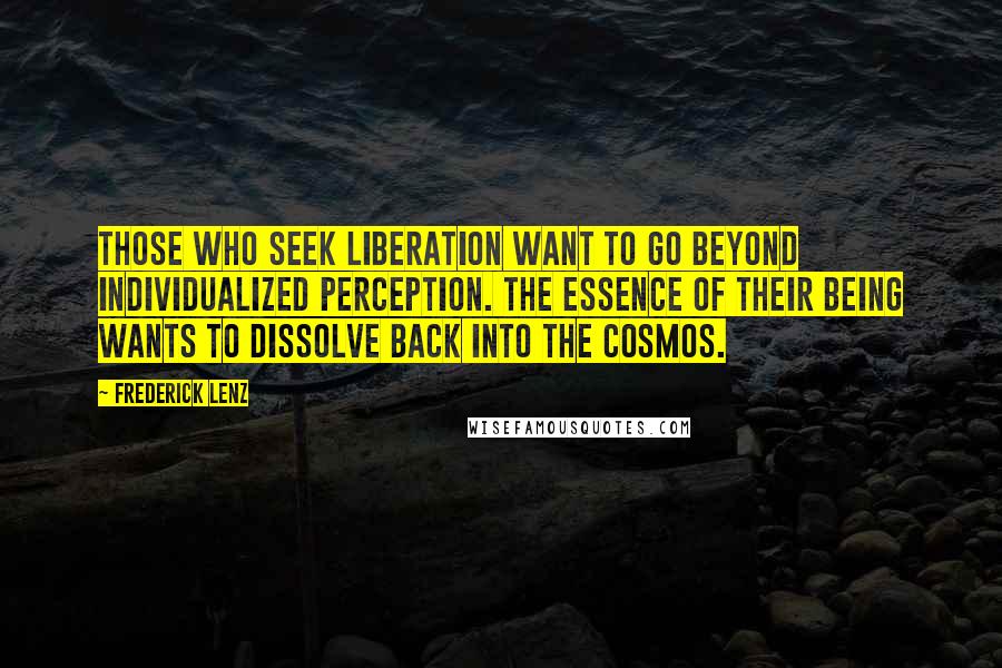 Frederick Lenz Quotes: Those who seek liberation want to go beyond individualized perception. The essence of their being wants to dissolve back into the cosmos.