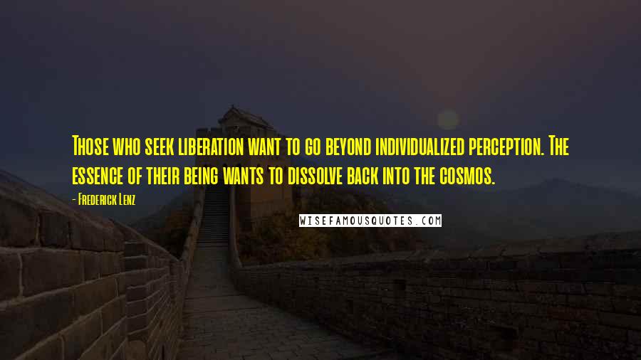 Frederick Lenz Quotes: Those who seek liberation want to go beyond individualized perception. The essence of their being wants to dissolve back into the cosmos.