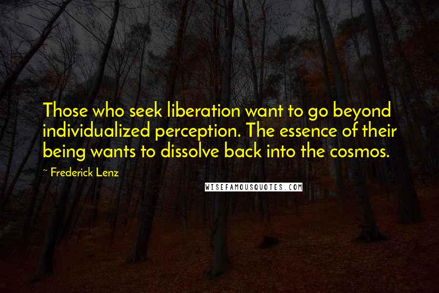 Frederick Lenz Quotes: Those who seek liberation want to go beyond individualized perception. The essence of their being wants to dissolve back into the cosmos.