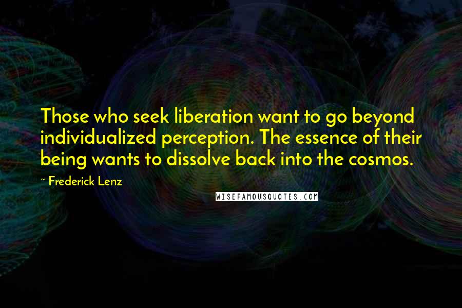 Frederick Lenz Quotes: Those who seek liberation want to go beyond individualized perception. The essence of their being wants to dissolve back into the cosmos.