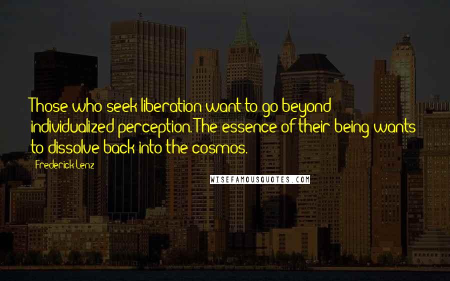 Frederick Lenz Quotes: Those who seek liberation want to go beyond individualized perception. The essence of their being wants to dissolve back into the cosmos.