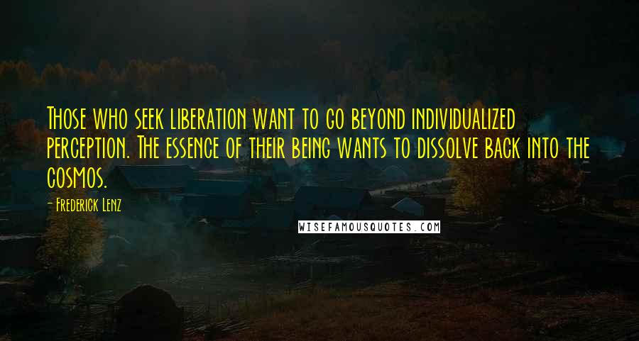 Frederick Lenz Quotes: Those who seek liberation want to go beyond individualized perception. The essence of their being wants to dissolve back into the cosmos.