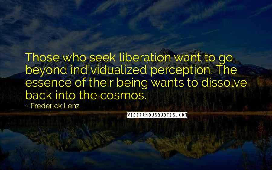 Frederick Lenz Quotes: Those who seek liberation want to go beyond individualized perception. The essence of their being wants to dissolve back into the cosmos.