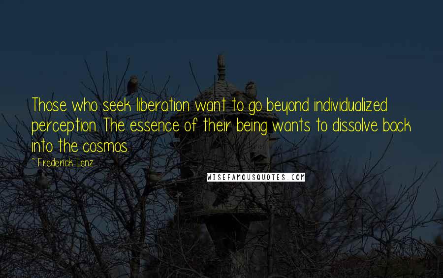 Frederick Lenz Quotes: Those who seek liberation want to go beyond individualized perception. The essence of their being wants to dissolve back into the cosmos.